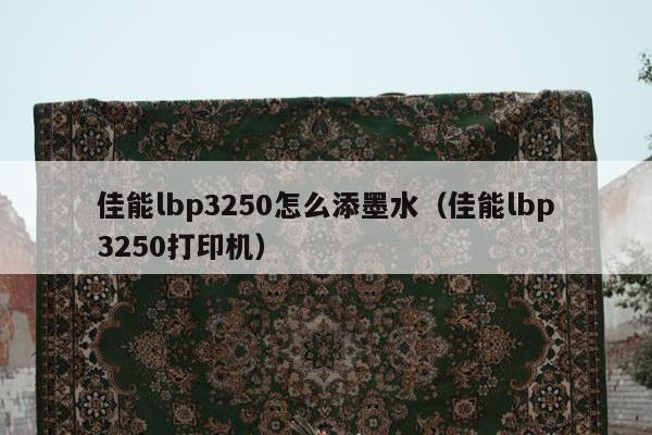 佳能lbp3250怎么添墨水（佳能lbp3250打印机）