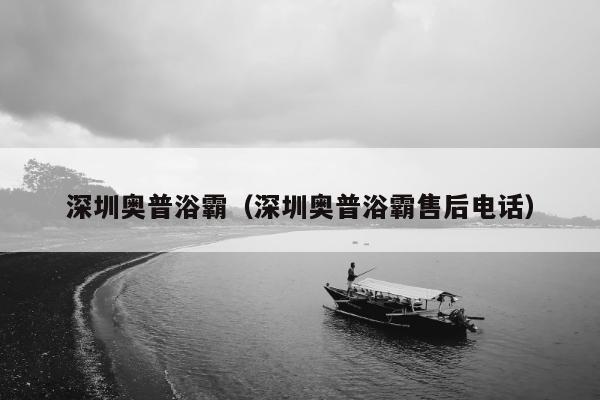 深圳奥普浴霸（深圳奥普浴霸售后电话）