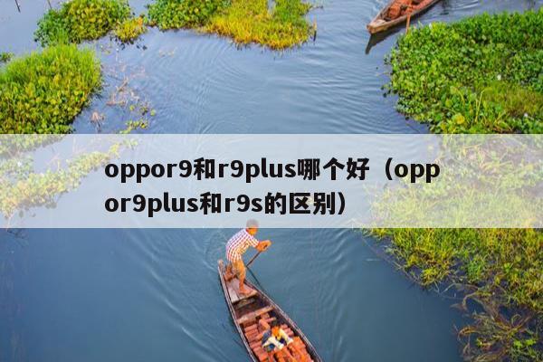 oppor9和r9plus哪个好（oppor9plus和r9s的区别）