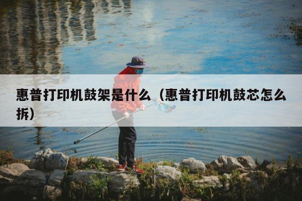 惠普打印机鼓架是什么（惠普打印机鼓芯怎么拆）