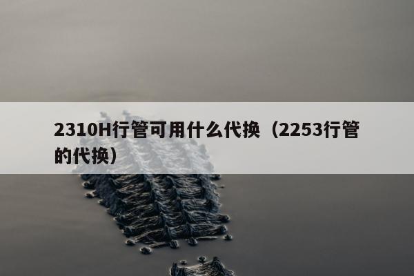 2310H行管可用什么代换（2253行管的代换）