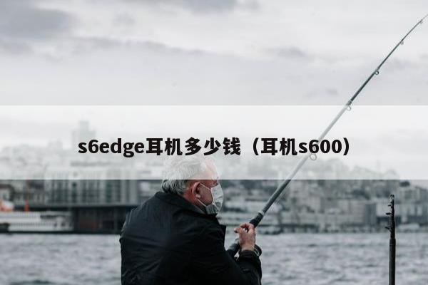 s6edge耳机多少钱（耳机s600）