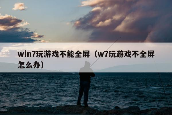 win7玩游戏不能全屏（w7玩游戏不全屏怎么办）