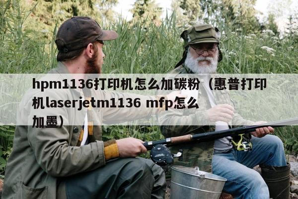 hpm1136打印机怎么加碳粉（惠普打印机laserjetm1136 mfp怎么加墨）