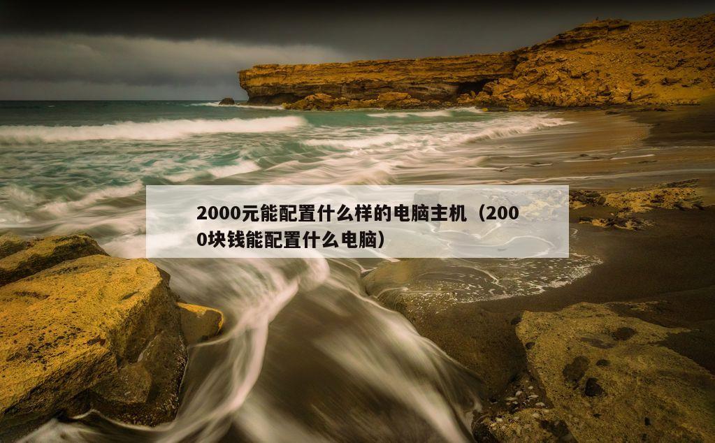 2000元能配置什么样的电脑主机（2000块钱能配置什么电脑）