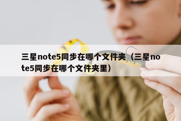 三星note5同步在哪个文件夹（三星note5同步在哪个文件夹里）