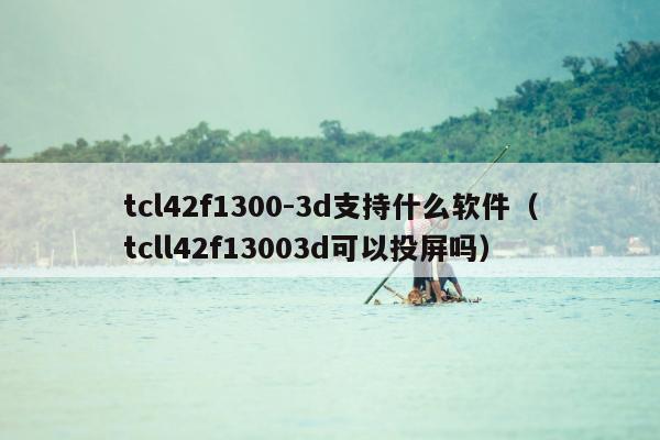 tcl42f1300-3d支持什么软件（tcll42f13003d可以投屏吗）