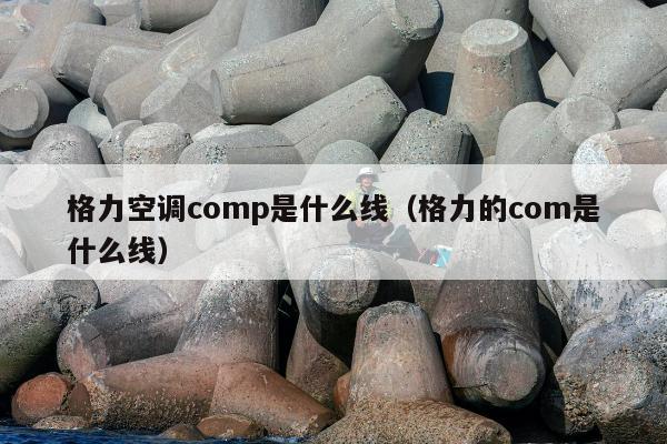 格力空调comp是什么线（格力的com是什么线）