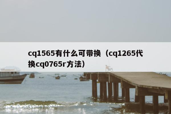 cq1565有什么可带换（cq1265代换cq0765r方法）