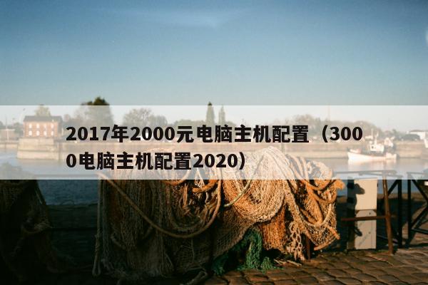 2017年2000元电脑主机配置（3000电脑主机配置2020）