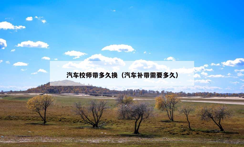 汽车校师带多久换（汽车补带需要多久）