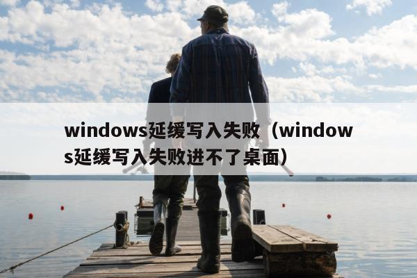 windows延缓写入失败（windows延缓写入失败进不了桌面）