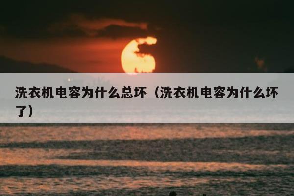 洗衣机电容为什么总坏（洗衣机电容为什么坏了）