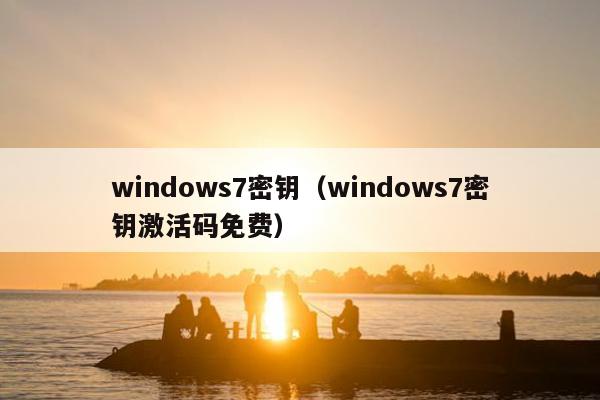 windows7密钥（windows7密钥激活码免费）