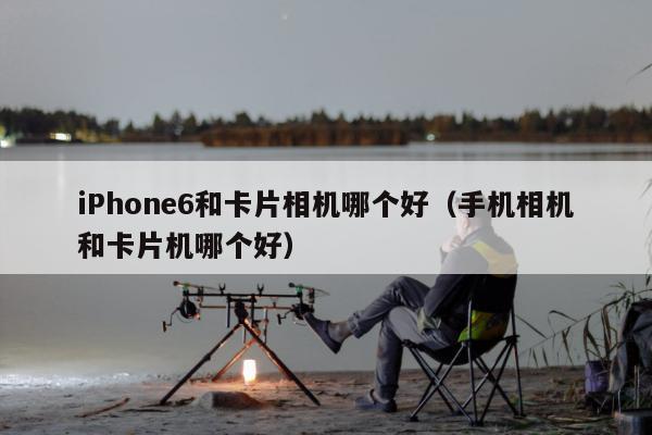 iPhone6和卡片相机哪个好（手机相机和卡片机哪个好）