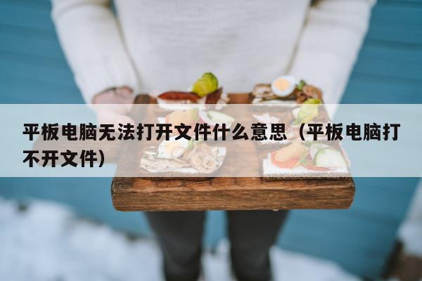 平板电脑无法打开文件什么意思（平板电脑打不开文件）