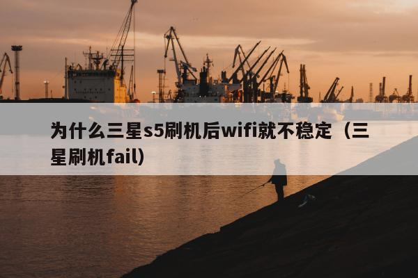 为什么三星s5刷机后wifi就不稳定（三星刷机fail）