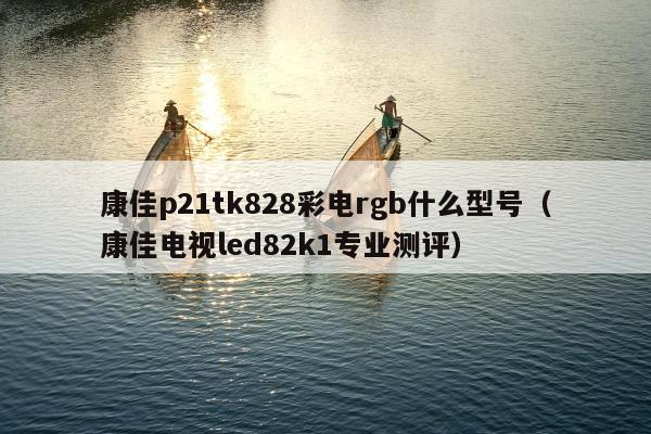 康佳p21tk828彩电rgb什么型号（康佳电视led82k1专业测评）