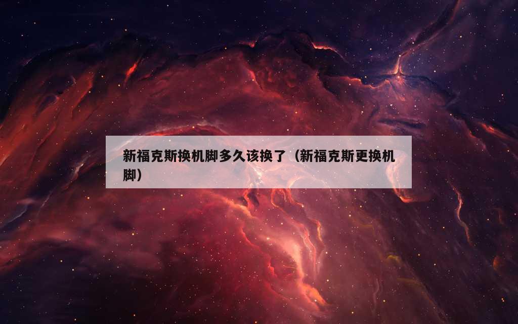 新福克斯换机脚多久该换了（新福克斯更换机脚）