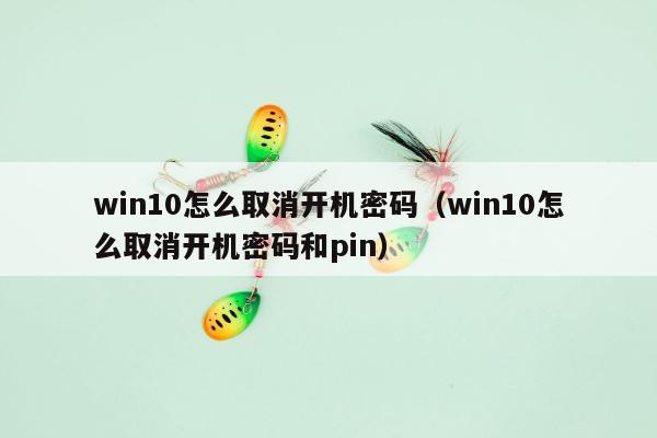 win10怎么取消开机密码（win10怎么取消开机密码和pin）