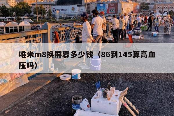 唯米m8换屏幕多少钱（86到145算高血压吗）