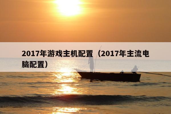 2017年游戏主机配置（2017年主流电脑配置）