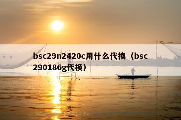 bsc29n2420c用什么代换（bsc290186g代换）