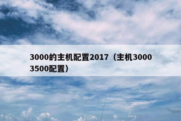 3000的主机配置2017（主机30003500配置）