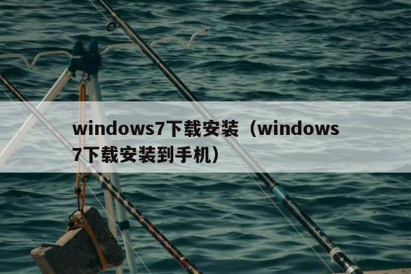 windows7下载安装（windows7下载安装到手机）