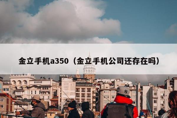 金立手机a350（金立手机公司还存在吗）