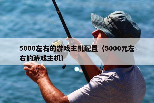 5000左右的游戏主机配置（5000元左右的游戏主机）