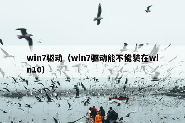 win7驱动（win7驱动能不能装在win10）