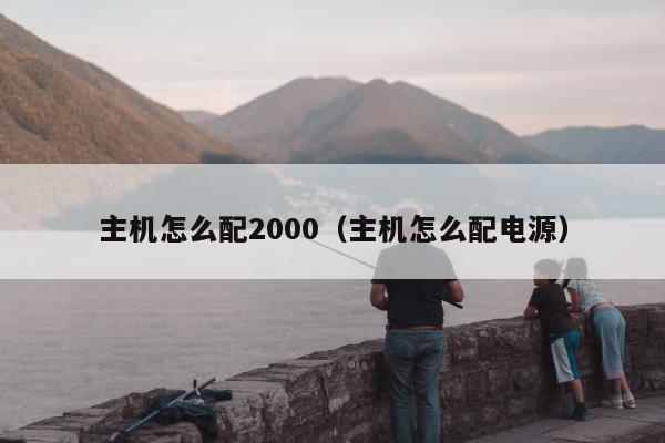 主机怎么配2000（主机怎么配电源）