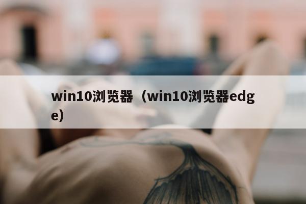 win10浏览器（win10浏览器edge）