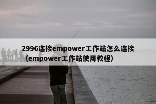 2996连接empower工作站怎么连接（empower工作站使用教程）