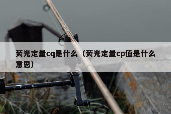 荧光定量cq是什么（荧光定量cp值是什么意思）