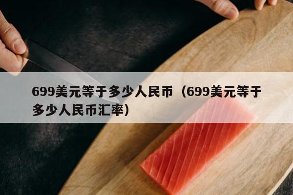 699美元等于多少人民币（699美元等于多少人民币汇率）