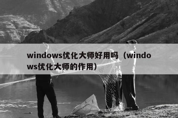 windows优化大师好用吗（windows优化大师的作用）