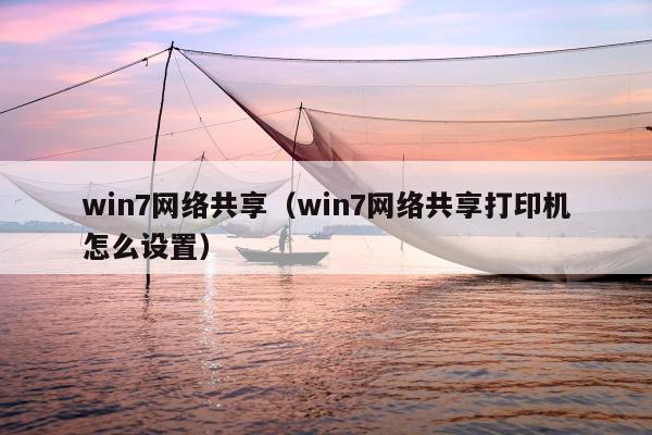 win7网络共享（win7网络共享打印机怎么设置）