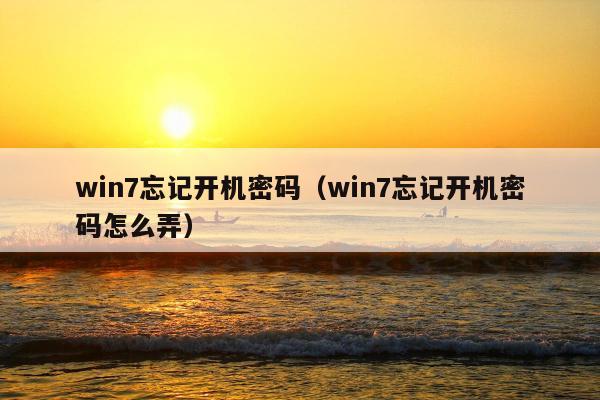 win7忘记开机密码（win7忘记开机密码怎么弄）