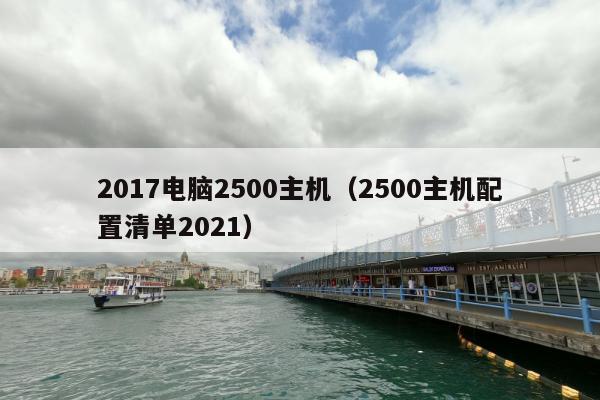 2017电脑2500主机（2500主机配置清单2021）