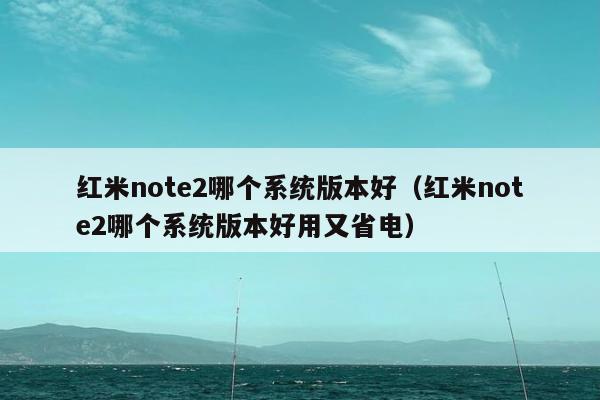 红米note2哪个系统版本好（红米note2哪个系统版本好用又省电）