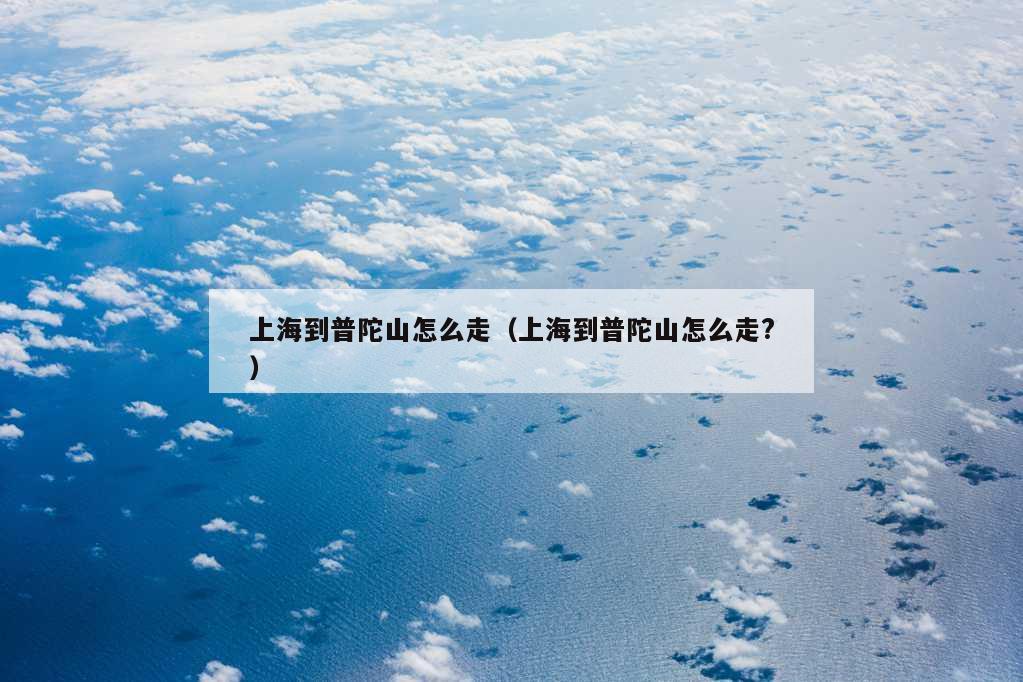 上海到普陀山怎么走（上海到普陀山怎么走?）