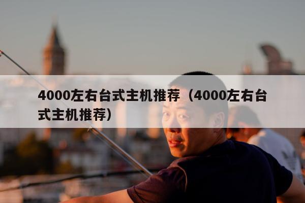 4000左右台式主机推荐（4000左右台式主机推荐）