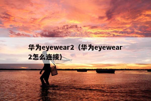 华为eyewear2（华为eyewear2怎么连接）