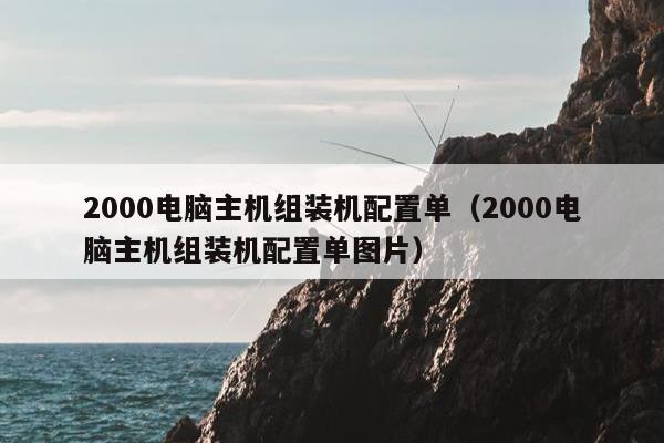 2000电脑主机组装机配置单（2000电脑主机组装机配置单图片）