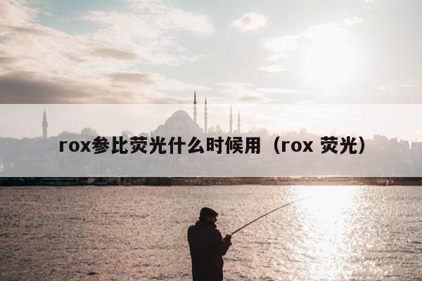 rox参比荧光什么时候用（rox 荧光）