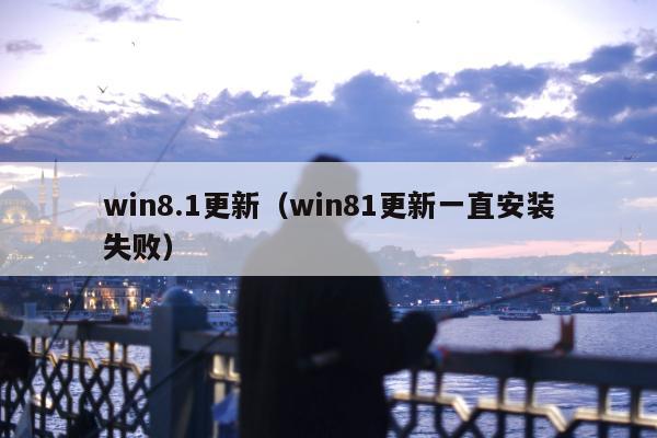 win8.1更新（win81更新一直安装失败）