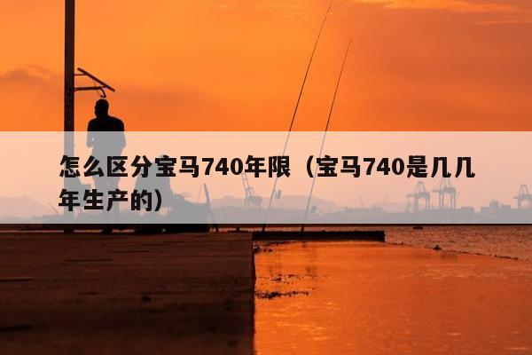 怎么区分宝马740年限（宝马740是几几年生产的）