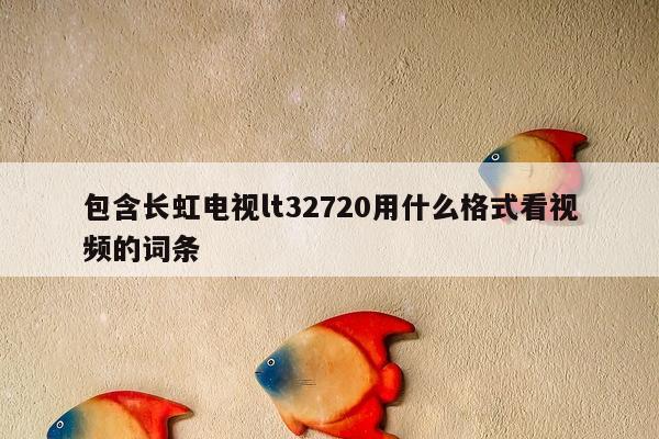 包含长虹电视lt32720用什么格式看视频的词条